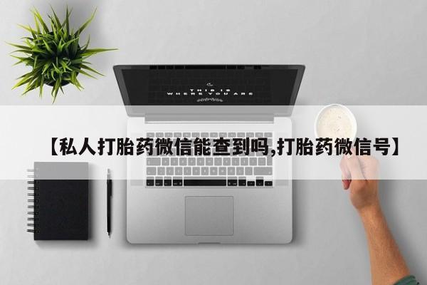 堕胎药购买微信【私人打胎药微信能查到吗,打胎药微信号】