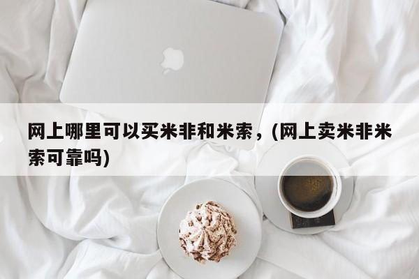 堕胎药购买微信网上哪里可以买米非和米索，(网上卖米非米索可靠吗)