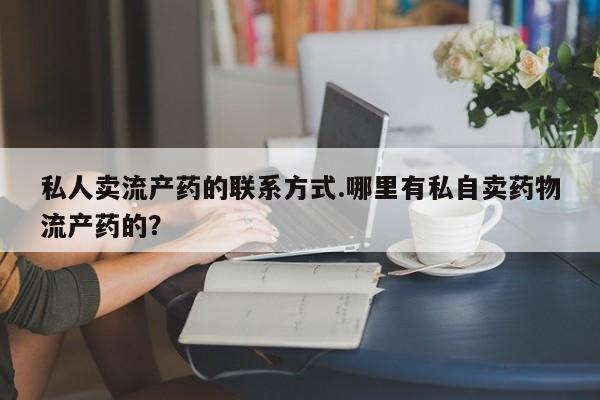 堕胎药购买微信私人卖流产药的联系方式.哪里有私自卖药物流产药的？