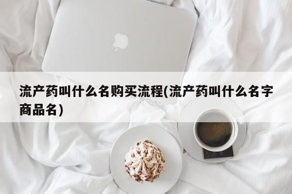 堕胎药购买微信流产药叫什么名购买流程(流产药叫什么名字商品名)