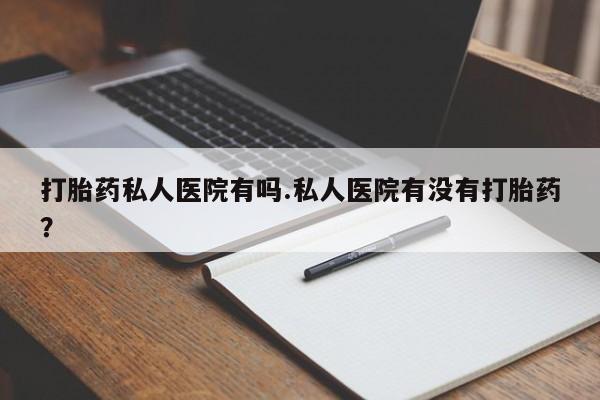 堕胎药购买微信打胎药私人医院有吗.私人医院有没有打胎药？