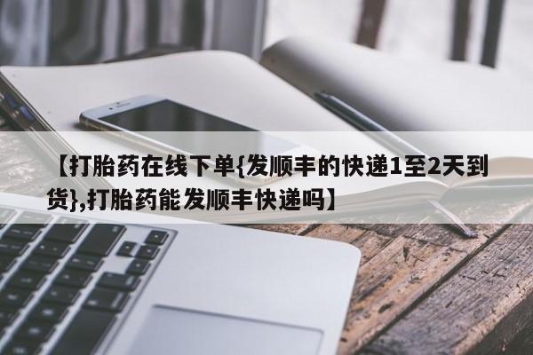 堕胎药购买微信【打胎药在线下单{发顺丰的快递1至2天到货},打胎药能发顺丰快递吗】