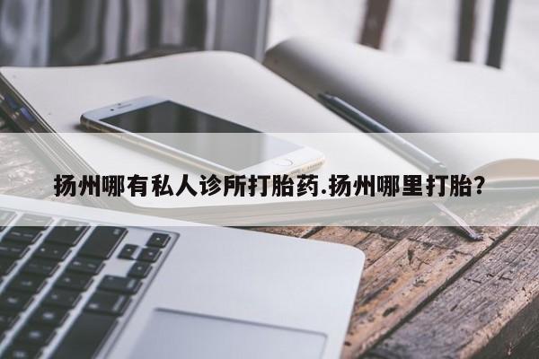 堕胎药购买微信扬州哪有私人诊所打胎药.扬州哪里打胎？