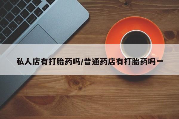 堕胎药购买微信私人店有打胎药吗/普通药店有打胎药吗一