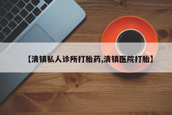 堕胎药购买微信【清镇私人诊所打胎药,清镇医院打胎】