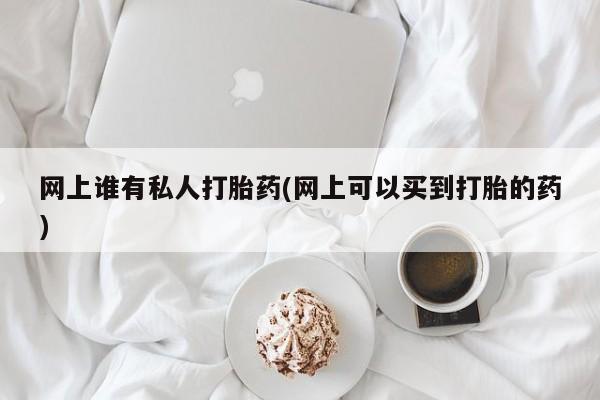 堕胎药购买微信网上谁有私人打胎药(网上可以买到打胎的药)