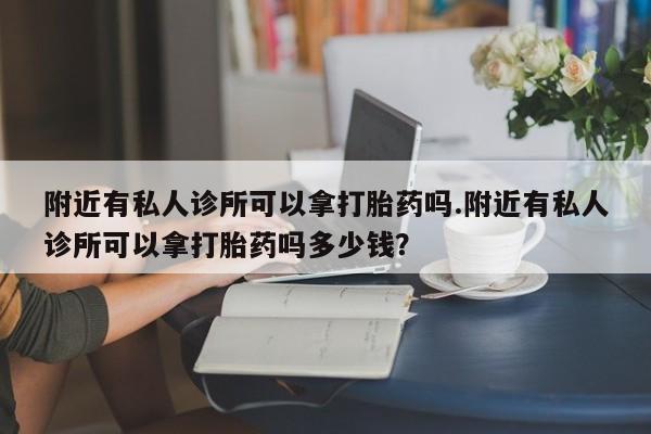 堕胎药购买微信附近有私人诊所可以拿打胎药吗.附近有私人诊所可以拿打胎药吗多少钱？