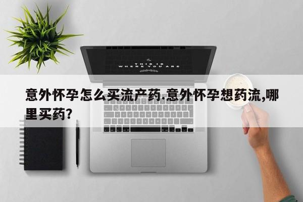 堕胎药购买微信意外怀孕怎么买流产药.意外怀孕想药流,哪里买药？
