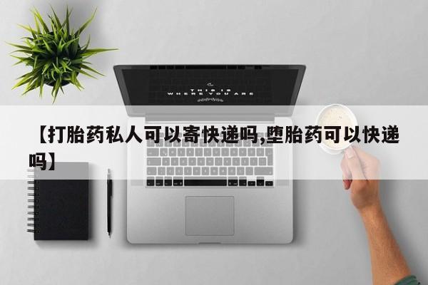 堕胎药购买微信【打胎药私人可以寄快递吗,堕胎药可以快递吗】