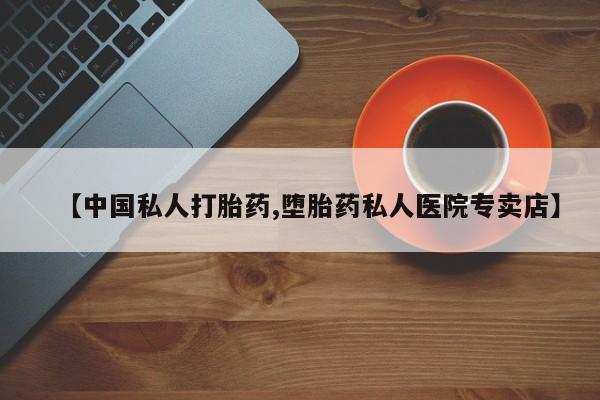 堕胎药购买微信【中国私人打胎药,堕胎药私人医院专卖店】