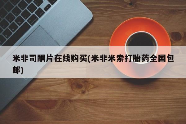 堕胎药购买微信米非司酮片在线购买(米非米索打胎药全国包邮)