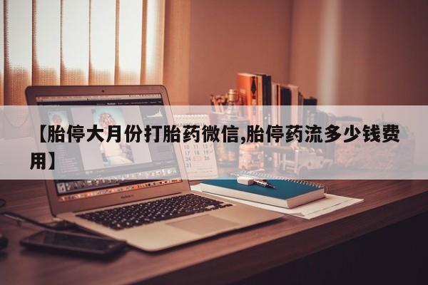 堕胎药购买微信【胎停大月份打胎药微信,胎停药流多少钱费用】