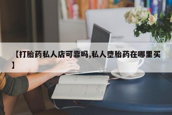堕胎药购买微信【打胎药私人店可靠吗,私人堕胎药在哪里买】