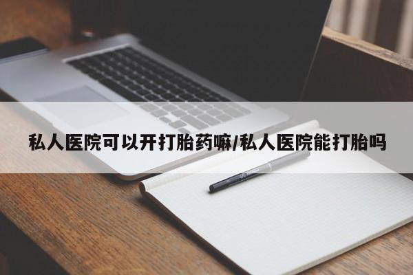 堕胎药购买微信私人医院可以开打胎药嘛/私人医院能打胎吗