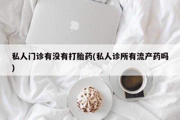 堕胎药购买微信私人门诊有没有打胎药(私人诊所有流产药吗)