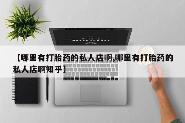 堕胎药购买微信【哪里有打胎药的私人店啊,哪里有打胎药的私人店啊知乎】