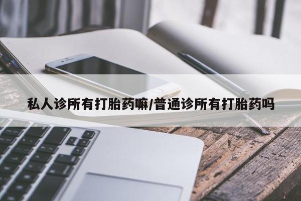 堕胎药购买微信私人诊所有打胎药嘛/普通诊所有打胎药吗