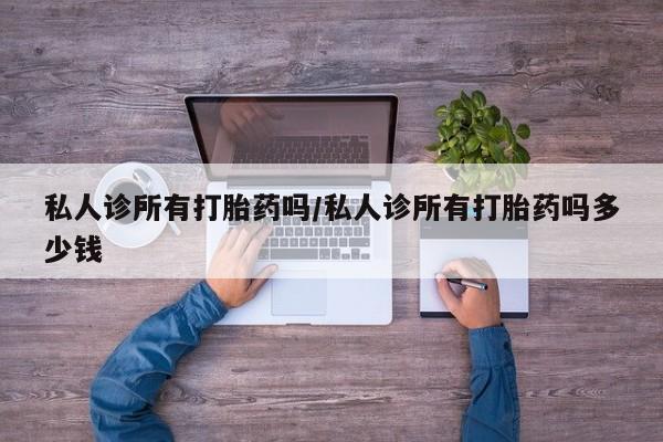 堕胎药购买微信私人诊所有打胎药吗/私人诊所有打胎药吗多少钱
