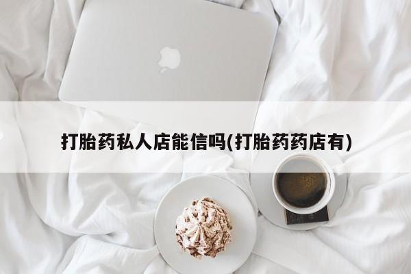 堕胎药购买微信打胎药私人店能信吗(打胎药药店有)