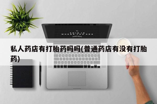 堕胎药购买微信私人药店有打胎药吗吗(普通药店有没有打胎药)