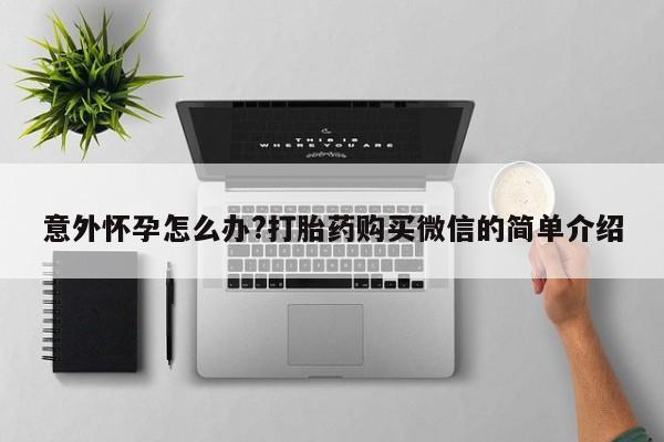 堕胎药购买微信意外怀孕怎么办?打胎药购买微信的简单介绍