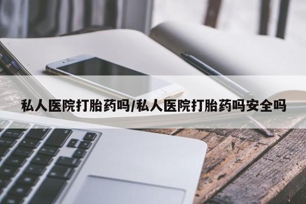 堕胎药购买微信私人医院打胎药吗/私人医院打胎药吗安全吗