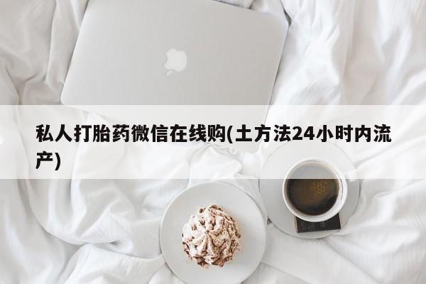堕胎药购买微信私人打胎药微信在线购(土方法24小时内流产)