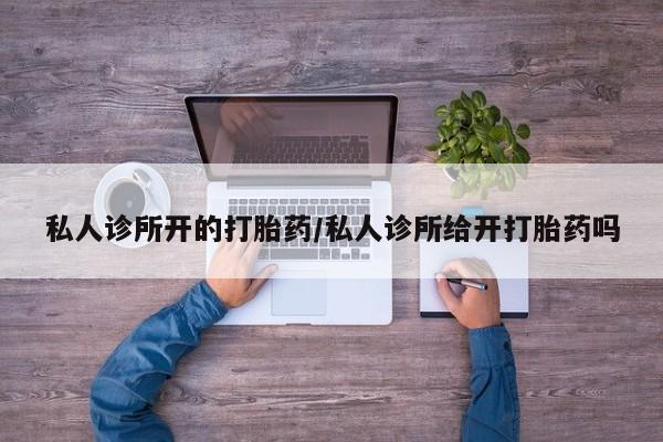 堕胎药购买微信私人诊所开的打胎药/私人诊所给开打胎药吗