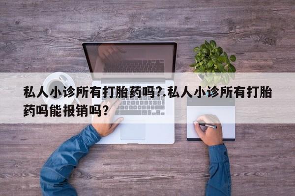堕胎药购买微信私人小诊所有打胎药吗?.私人小诊所有打胎药吗能报销吗？