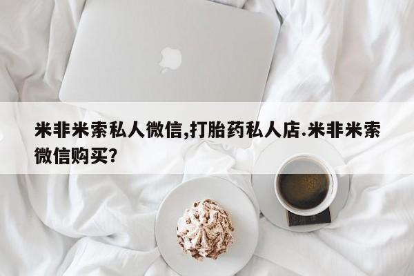 堕胎药购买微信米非米索私人微信,打胎药私人店.米非米索微信购买？