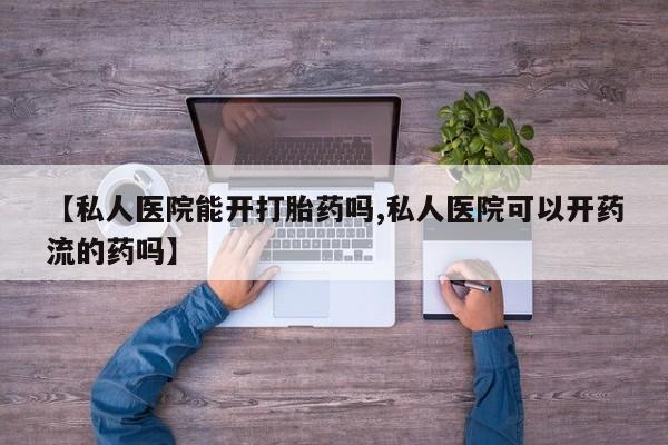 堕胎药购买微信【私人医院能开打胎药吗,私人医院可以开药流的药吗】