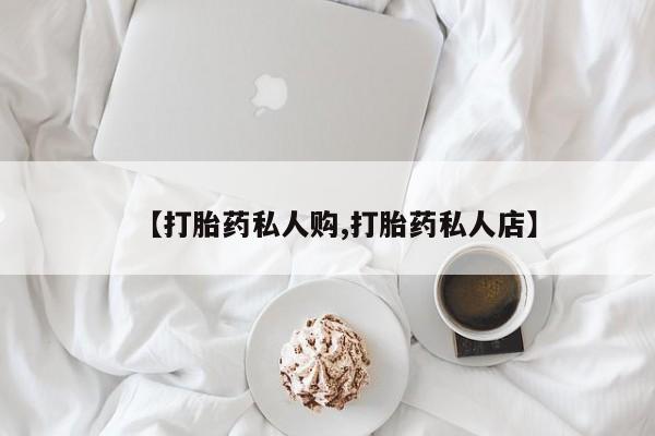 堕胎药购买微信【打胎药私人购,打胎药私人店】