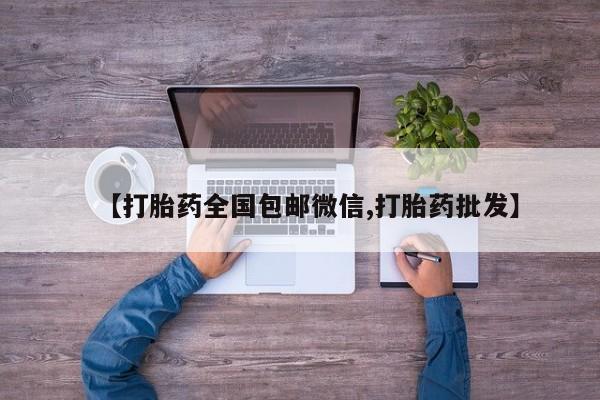 堕胎药购买微信【打胎药全国包邮微信,打胎药批发】
