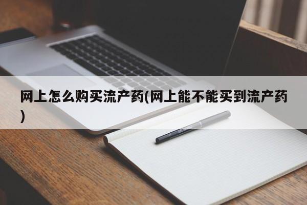 堕胎药购买微信网上怎么购买流产药(网上能不能买到流产药)