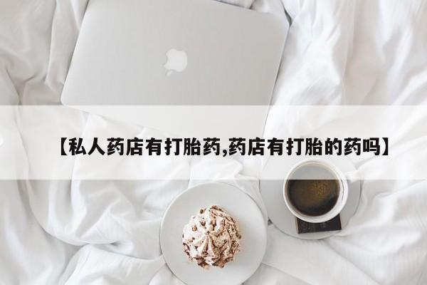 堕胎药购买微信【私人药店有打胎药,药店有打胎的药吗】