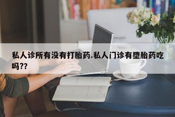 堕胎药购买微信私人诊所有没有打胎药.私人门诊有堕胎药吃吗?？
