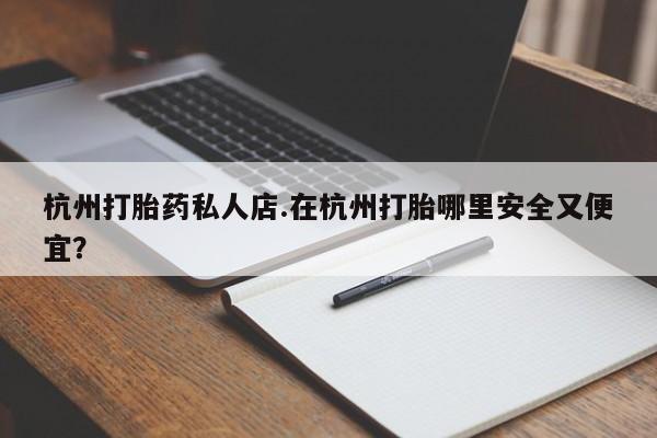堕胎药购买微信杭州打胎药私人店.在杭州打胎哪里安全又便宜？