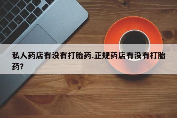 堕胎药购买微信私人药店有没有打胎药.正规药店有没有打胎药？